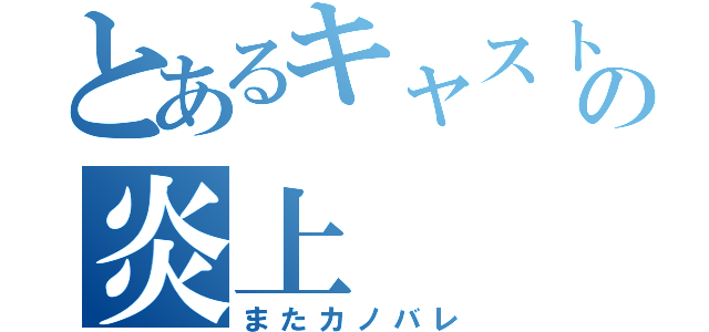 とあるキャストの炎上（またカノバレ）