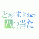 とあるますおの八つ当たり（アイテム）