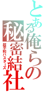 とある俺らの秘密結社（超平和バスターズ）