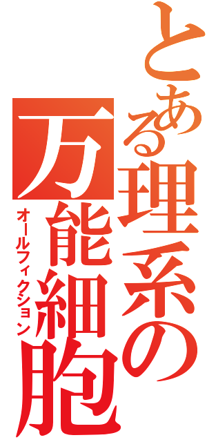 とある理系の万能細胞（オールフィクション）