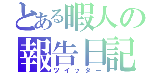 とある暇人の報告日記（ツイッター）