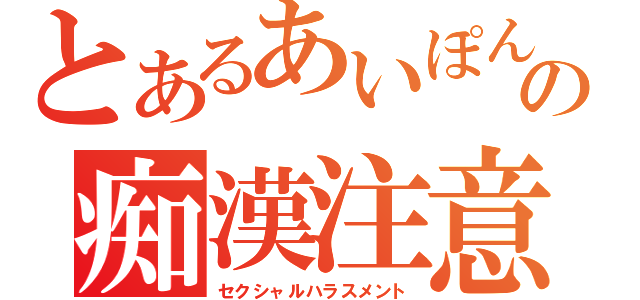 とあるあいぽんの痴漢注意（セクシャルハラスメント）