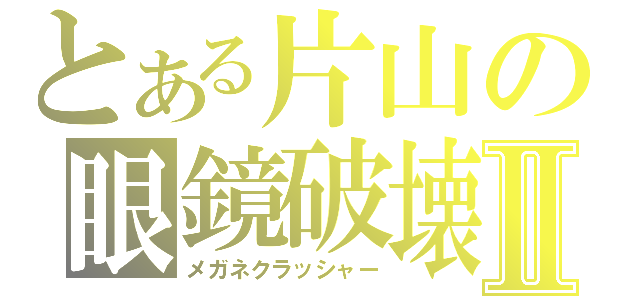 とある片山の眼鏡破壊Ⅱ（メガネクラッシャー）