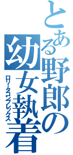 とある野郎の幼女執着（ロリータコンプレックス）