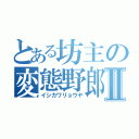 とある坊主の変態野郎Ⅱ（イシカワリョウヤ）