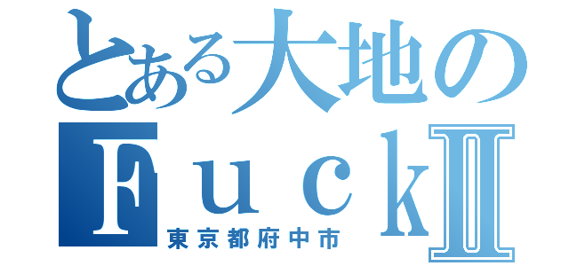 とある大地のＦｕｃｋ Ⅱ（東京都府中市）