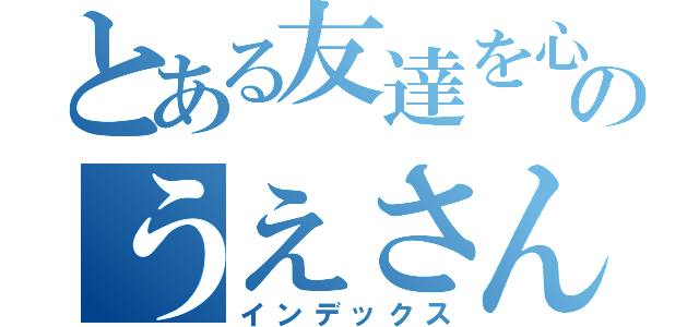 とある友達を心配してあげない奴のうえさん（インデックス）