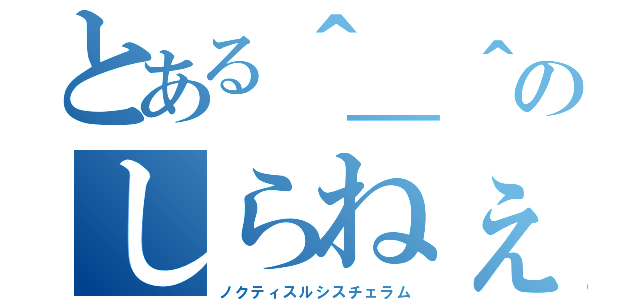 とある＾＿＾のしらねぇか（ノクティスルシスチェラム）