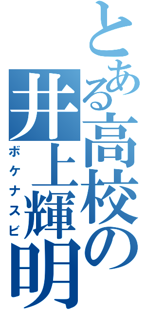 とある高校の井上輝明（ボケナスビ）