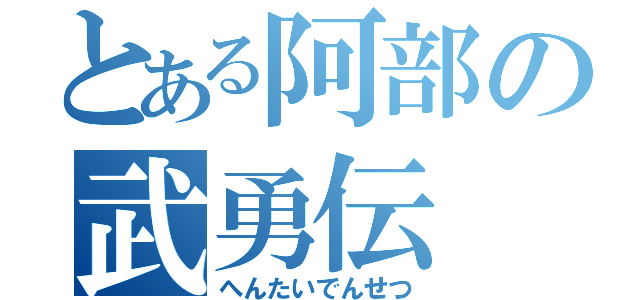 とある阿部の武勇伝（へんたいでんせつ）