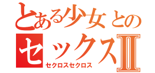 とある少女とのセックスⅡ（セクロスセクロス）