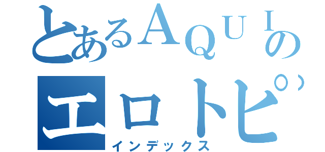 とあるＡＱＵＩＬＡのエロトピ破壊計画（インデックス）