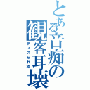 とある音痴の観客耳壊（ディスられ枠）