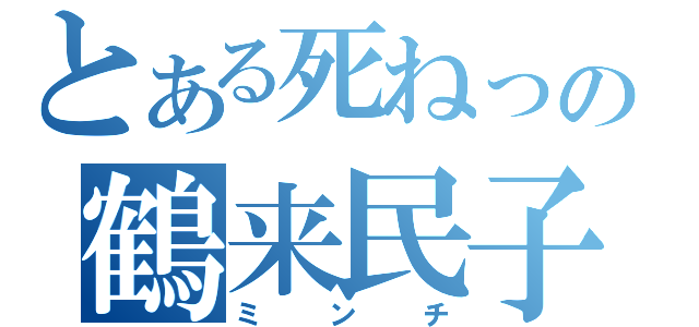 とある死ねっの鶴来民子（ミ　ン　チ）