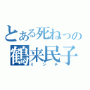 とある死ねっの鶴来民子（ミ　ン　チ）