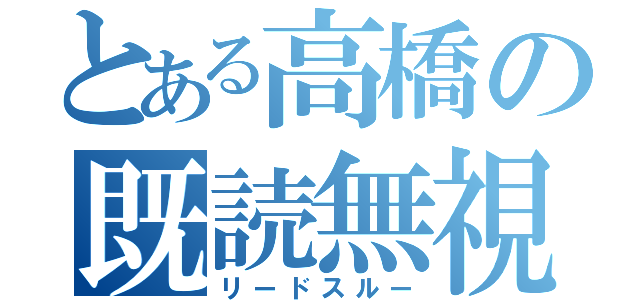 とある高橋の既読無視（リードスルー）