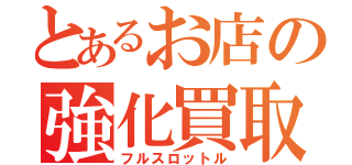 とあるお店の強化買取（フルスロットル）