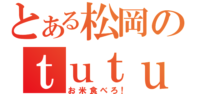 とある松岡のｔｕｔｕｔｕｔｕｔｕ♪（お米食べろ！）