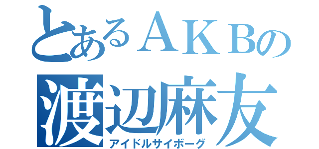 とあるＡＫＢの渡辺麻友（アイドルサイボーグ）