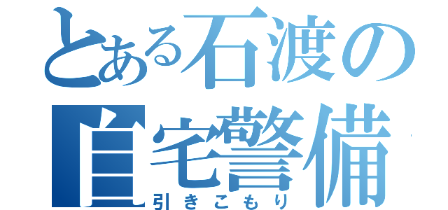 とある石渡の自宅警備（引きこもり）