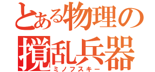 とある物理の撹乱兵器（ミノフスキー）