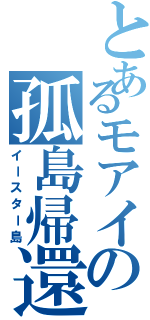 とあるモアイの孤島帰還（イースター島）