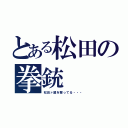 とある松田の拳銃（松田ァ誰を撃ってる・・・）