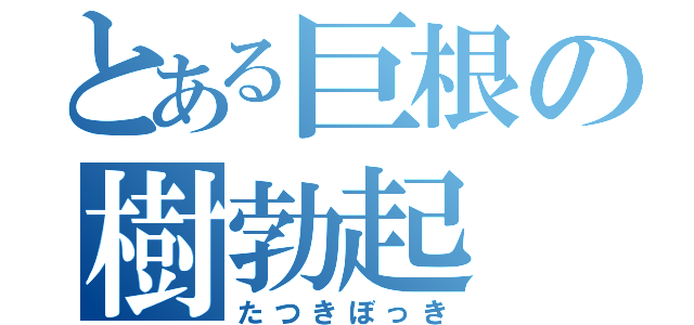 とある巨根の樹勃起（たつきぼっき）