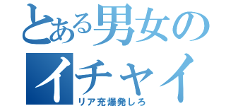 とある男女のイチャイチャ（リア充爆発しろ）