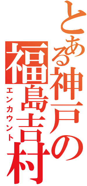 とある神戸の福島吉村（エンカウント）