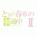 とある春希の個通中Ⅱ（コツウチュウ）