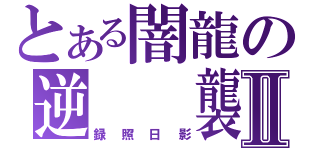 とある闇龍の逆  襲Ⅱ（録照日影）