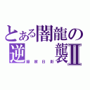 とある闇龍の逆  襲Ⅱ（録照日影）