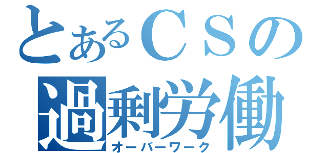 とあるＣＳの過剰労働（オーバーワーク）