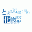 とある戦場ヶ原の化物語（ばけものがたり）