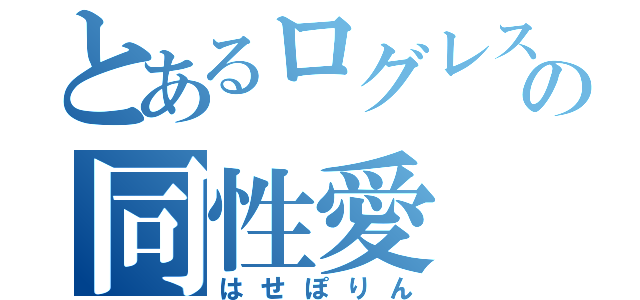 とあるログレスの同性愛（はせぽりん）