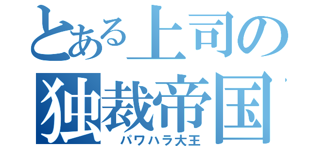 とある上司の独裁帝国（　パワハラ大王）