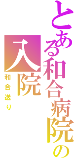 とある和合病院の入院（和合送り ）