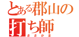 とある郡山の打ち師（ささかま）