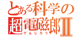 とある科学の超電磁郎Ⅱ（でんじろう）