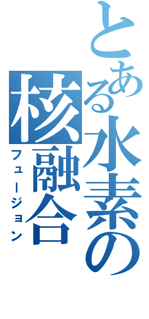 とある水素の核融合（フュージョン）