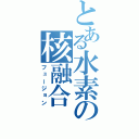 とある水素の核融合（フュージョン）