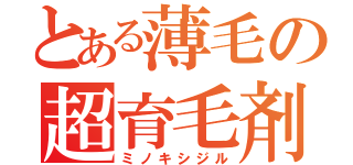 とある薄毛の超育毛剤（ミノキシジル）