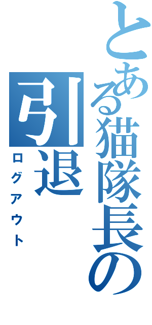 とある猫隊長の引退（ログアウト）