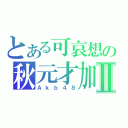 とある可哀想の秋元才加Ⅱ（Ａｋｂ４８）