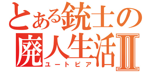 とある銃士の廃人生活Ⅱ（ユートピア）