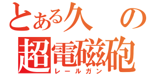 とある久の超電磁砲（レールガン）