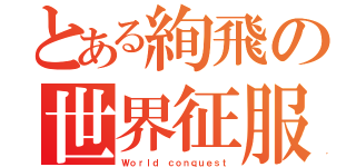 とある絢飛の世界征服（Ｗｏｒｌｄ ｃｏｎｑｕｅｓｔ）