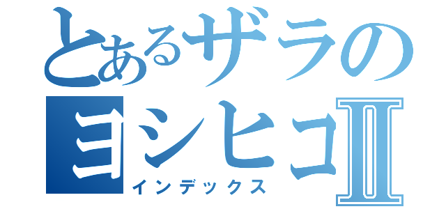 とあるザラのヨシヒコⅡ（インデックス）