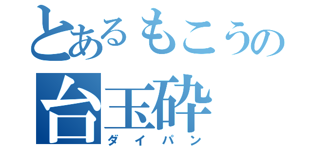 とあるもこうの台玉砕（ダイパン）